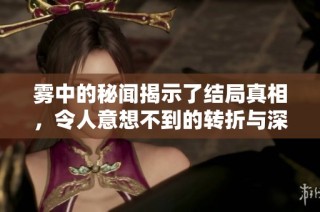 雾中的秘闻揭示了结局真相，令人意想不到的转折与深刻启示
