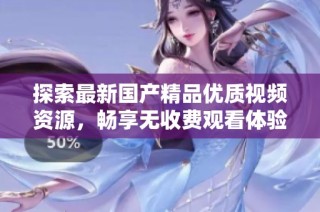 探索最新国产精品优质视频资源，畅享无收费观看体验的新选择