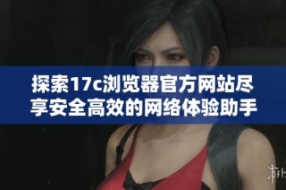 探索17c浏览器官方网站尽享安全高效的网络体验助手