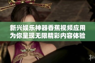 新兴娱乐神器香蕉视频应用为你呈现无限精彩内容体验