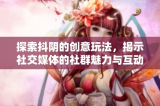 探索抖阴的创意玩法，揭示社交媒体的社群魅力与互动新方式