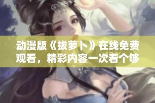 动漫版《拔萝卜》在线免费观看，精彩内容一次看个够！
