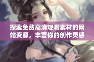 探索免费高清观看素材的网站资源，丰富你的创作灵感与创意