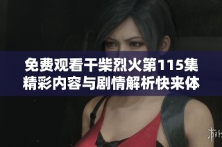 免费观看干柴烈火第115集精彩内容与剧情解析快来体验吧