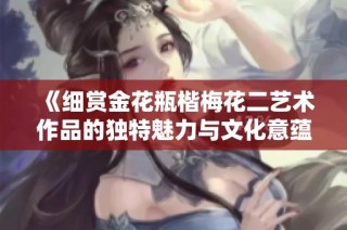 《细赏金花瓶楷梅花二艺术作品的独特魅力与文化意蕴》