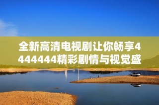 全新高清电视剧让你畅享4444444精彩剧情与视觉盛宴