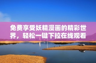 免费享受妖精漫画的精彩世界，轻松一键下拉在线观看