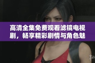 高清全集免费观看滤镜电视剧，畅享精彩剧情与角色魅力