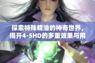 探索特殊精油的神奇世界，揭开4-5HD的多重效果与用途