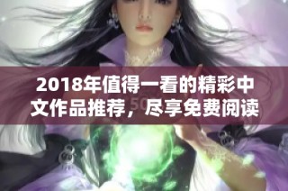 2018年值得一看的精彩中文作品推荐，尽享免费阅读乐趣