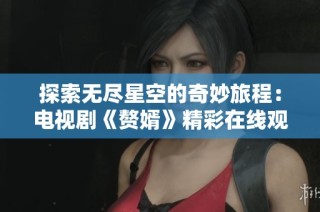 探索无尽星空的奇妙旅程：电视剧《赘婿》精彩在线观看指南