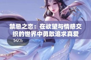 禁忌之恋：在欲望与情感交织的世界中勇敢追求真爱