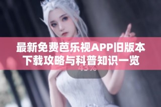 最新免费芭乐视APP旧版本下载攻略与科普知识一览