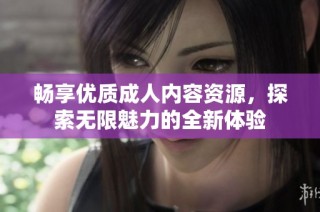 畅享优质成人内容资源，探索无限魅力的全新体验