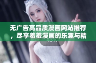 无广告高品质漫画网站推荐，尽享羞羞漫画的乐趣与精彩内容