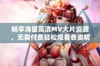 畅享海量高清MV大片资源，无需付费轻松观看各类精彩音乐视频