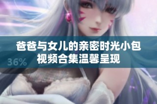 爸爸与女儿的亲密时光小包视频合集温馨呈现