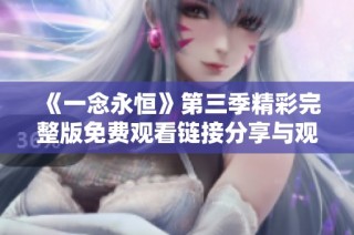 《一念永恒》第三季精彩完整版免费观看链接分享与观后感分析