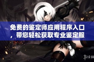 免费的鉴定师应用程序入口，带您轻松获取专业鉴定服务与攻略