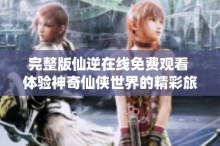 完整版仙逆在线免费观看 体验神奇仙侠世界的精彩旅程