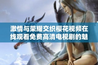 激情与荣耀交织樱花视频在线观看免费高清电视剧的魅力所在