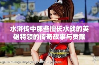 水浒传中那些擅长水战的英雄将领的传奇故事与贡献
