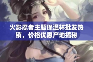 火影忍者主题保温杯批发热销，价格优惠产地揭秘