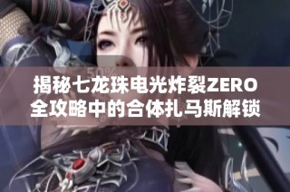 揭秘七龙珠电光炸裂ZERO全攻略中的合体扎马斯解锁与战斗技巧