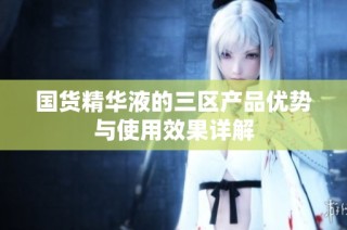 国货精华液的三区产品优势与使用效果详解