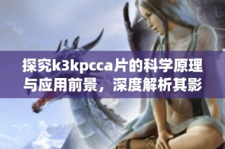 探究k3kpcca片的科学原理与应用前景，深度解析其影响力与市场潜力