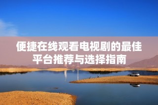 便捷在线观看电视剧的最佳平台推荐与选择指南