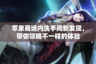 苹果商场内洗手间新发现，带你领略不一样的体验