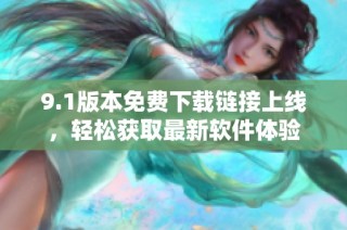 9.1版本免费下载链接上线，轻松获取最新软件体验