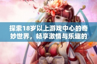 探索18岁以上游戏中心的奇妙世界，畅享激情与乐趣的无限可能