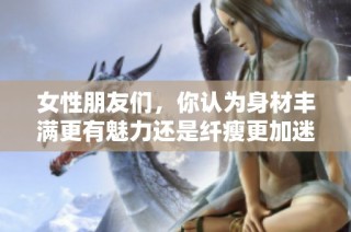 女性朋友们，你认为身材丰满更有魅力还是纤瘦更加迷人呢