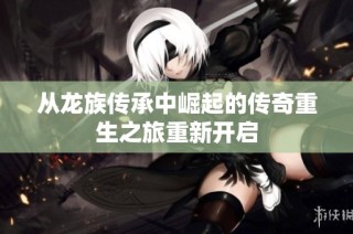 从龙族传承中崛起的传奇重生之旅重新开启
