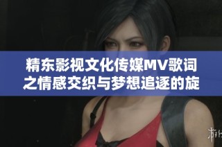 精东影视文化传媒MV歌词之情感交织与梦想追逐的旋律探讨