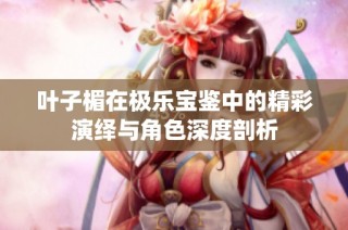 叶子楣在极乐宝鉴中的精彩演绎与角色深度剖析