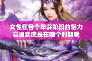 女性在各个年龄阶段的魅力高峰到底是在哪个时期呢