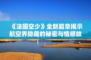 《法国空少》全新篇章揭示航空界隐藏的秘密与情感故事