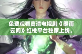 免费观看高清电视剧《墨雨云间》红桃平台独家上线，引发观众热议