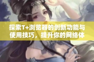 探索T+浏览器的创新功能与使用技巧，提升你的网络体验