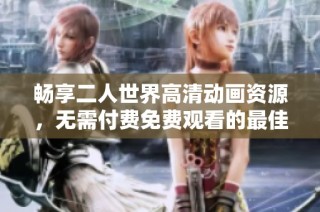 畅享二人世界高清动画资源，无需付费免费观看的最佳选择推荐