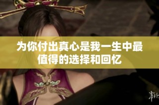 为你付出真心是我一生中最值得的选择和回忆