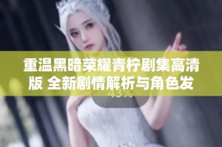 重温黑暗荣耀青柠剧集高清版 全新剧情解析与角色发展探讨