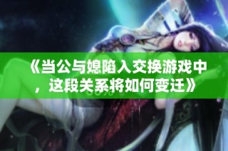 《当公与媳陷入交换游戏中，这段关系将如何变迁》