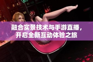 融合实景技术与手游直播，开启全新互动体验之旅