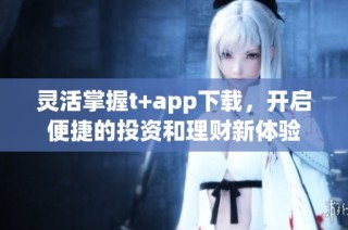 灵活掌握t+app下载，开启便捷的投资和理财新体验