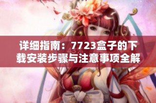 详细指南：7723盒子的下载安装步骤与注意事项全解析