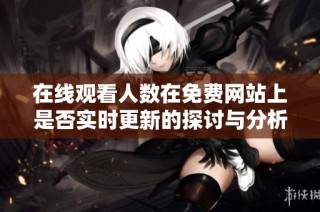 在线观看人数在免费网站上是否实时更新的探讨与分析